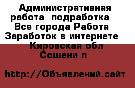 Административная работа (подработка) - Все города Работа » Заработок в интернете   . Кировская обл.,Сошени п.